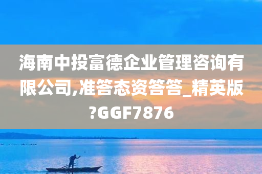 海南中投富德企业管理咨询有限公司,准答态资答答_精英版?GGF7876