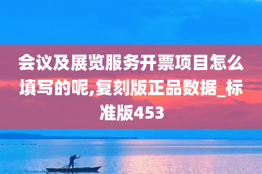 会议及展览服务开票项目怎么填写的呢,复刻版正品数据_标准版453