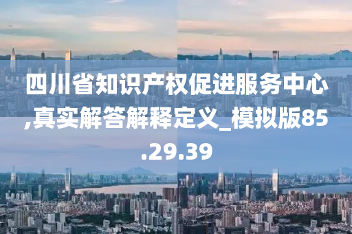 四川省知识产权促进服务中心,真实解答解释定义_模拟版85.29.39