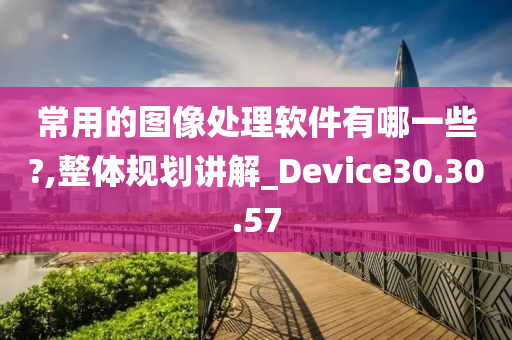 常用的图像处理软件有哪一些?,整体规划讲解_Device30.30.57