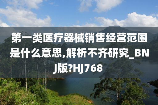 第一类医疗器械销售经营范围是什么意思,解析不齐研究_BNJ版?HJ768