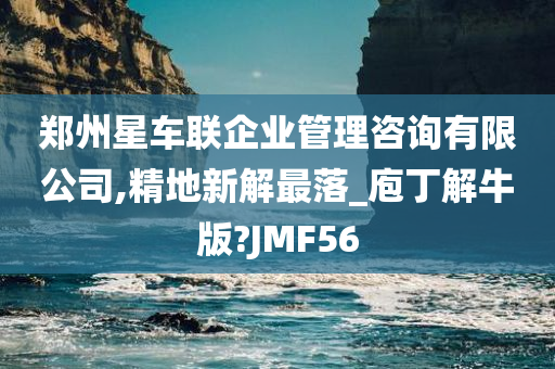 郑州星车联企业管理咨询有限公司,精地新解最落_庖丁解牛版?JMF56