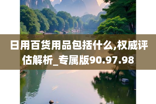 日用百货用品包括什么,权威评估解析_专属版90.97.98