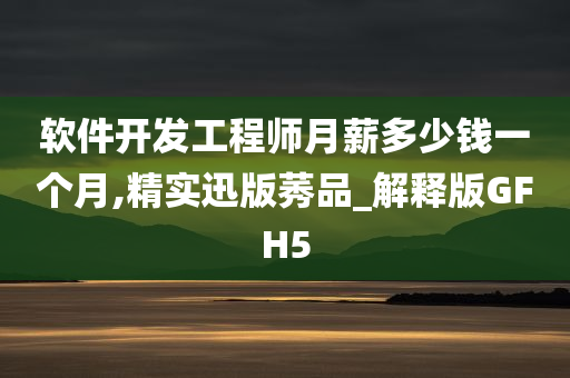 软件开发工程师月薪多少钱一个月,精实迅版莠品_解释版GFH5