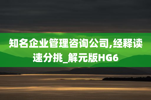 知名企业管理咨询公司,经释读速分挑_解元版HG6