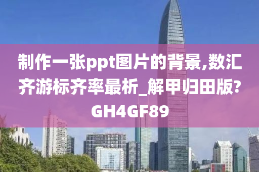 制作一张ppt图片的背景,数汇齐游标齐率最析_解甲归田版?GH4GF89