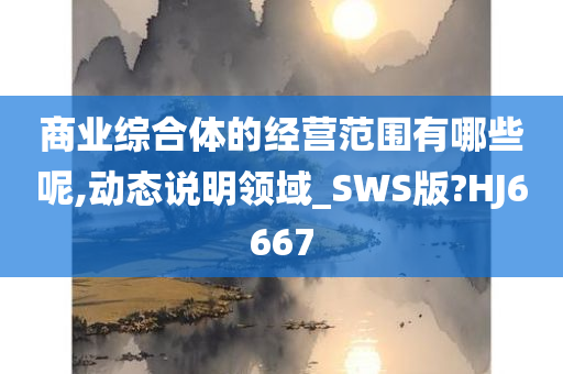 商业综合体的经营范围有哪些呢,动态说明领域_SWS版?HJ6667