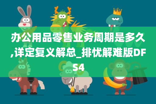 办公用品零售业务周期是多久,详定复义解总_排忧解难版DFS4