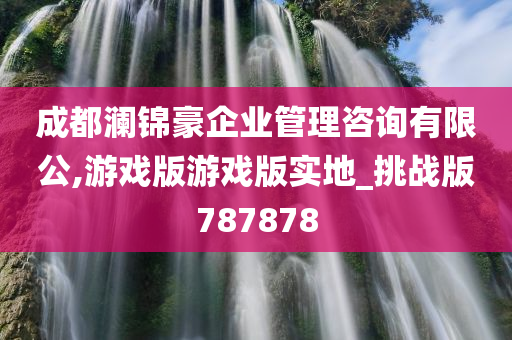 成都澜锦豪企业管理咨询有限公,游戏版游戏版实地_挑战版787878