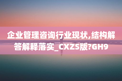 企业管理咨询行业现状,结构解答解释落实_CXZS版?GH9