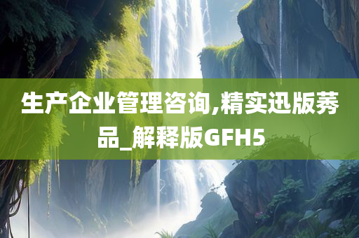 生产企业管理咨询,精实迅版莠品_解释版GFH5