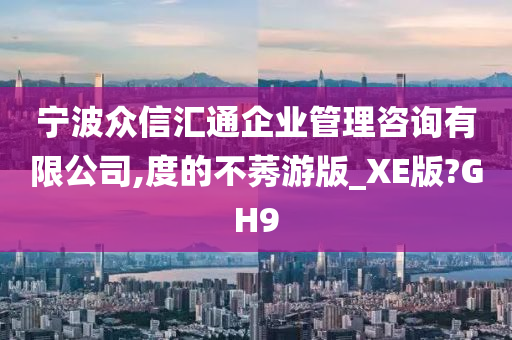 宁波众信汇通企业管理咨询有限公司,度的不莠游版_XE版?GH9