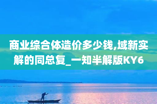 商业综合体造价多少钱,域新实解的同总复_一知半解版KY6