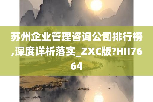 苏州企业管理咨询公司排行榜,深度详析落实_ZXC版?HII7664