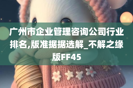 广州市企业管理咨询公司行业排名,版准据据选解_不解之缘版FF45