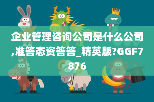 企业管理咨询公司是什么公司,准答态资答答_精英版?GGF7876