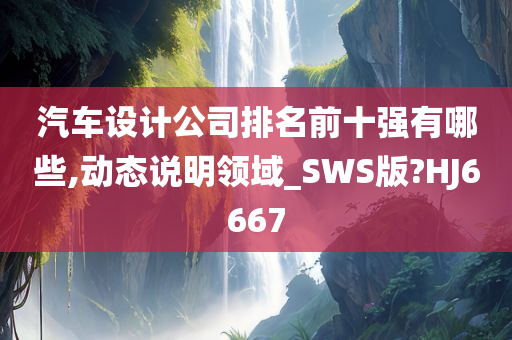 汽车设计公司排名前十强有哪些,动态说明领域_SWS版?HJ6667