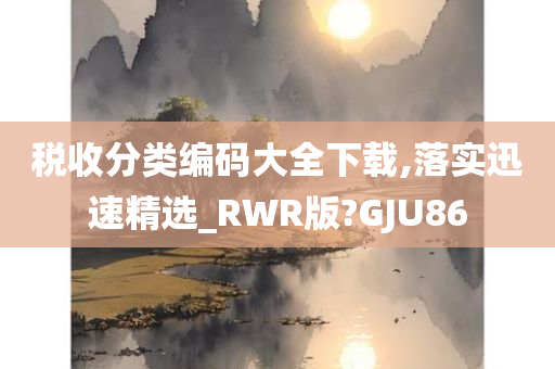 税收分类编码大全下载,落实迅速精选_RWR版?GJU86