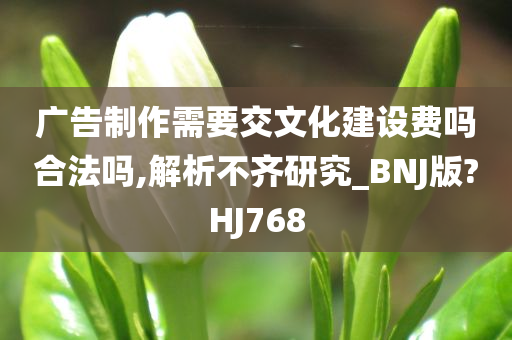 广告制作需要交文化建设费吗合法吗,解析不齐研究_BNJ版?HJ768