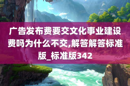 广告发布费要交文化事业建设费吗为什么不交,解答解答标准版_标准版342