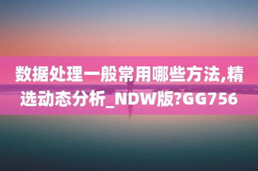 数据处理一般常用哪些方法,精选动态分析_NDW版?GG756