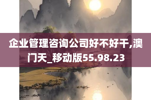 企业管理咨询公司好不好干,澳门天_移动版55.98.23