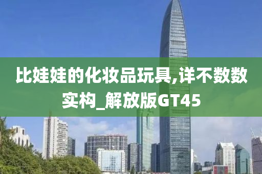 比娃娃的化妆品玩具,详不数数实构_解放版GT45