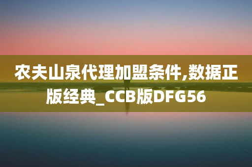 农夫山泉代理加盟条件,数据正版经典_CCB版DFG56