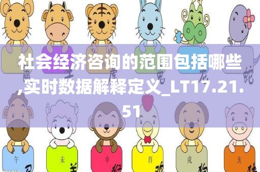 社会经济咨询的范围包括哪些,实时数据解释定义_LT17.21.51