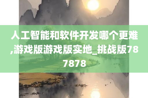 人工智能和软件开发哪个更难,游戏版游戏版实地_挑战版787878