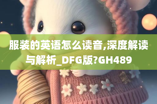 服装的英语怎么读音,深度解读与解析_DFG版?GH489