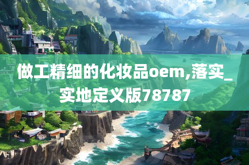 做工精细的化妆品oem,落实_实地定义版78787