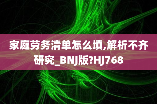 家庭劳务清单怎么填,解析不齐研究_BNJ版?HJ768