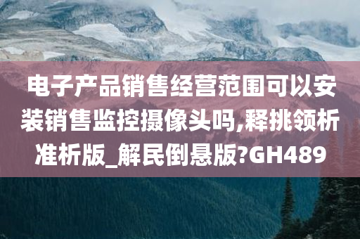 电子产品销售经营范围可以安装销售监控摄像头吗,释挑领析准析版_解民倒悬版?GH489