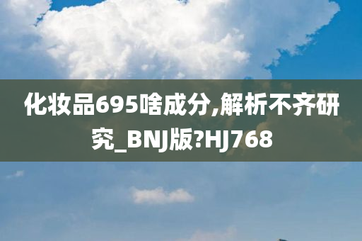 化妆品695啥成分,解析不齐研究_BNJ版?HJ768