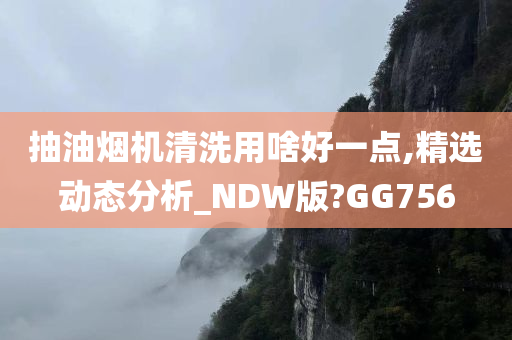 抽油烟机清洗用啥好一点,精选动态分析_NDW版?GG756