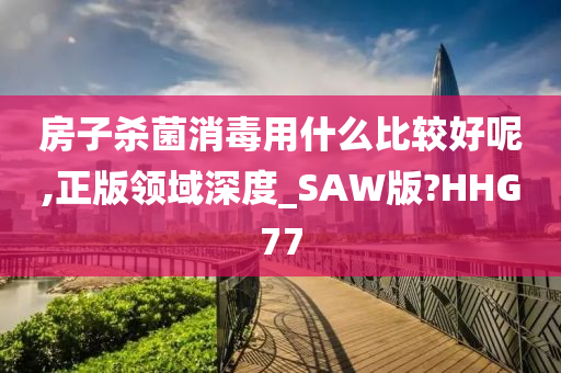 房子杀菌消毒用什么比较好呢,正版领域深度_SAW版?HHG77