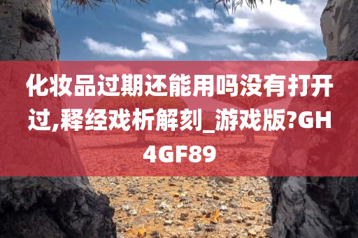 化妆品过期还能用吗没有打开过,释经戏析解刻_游戏版?GH4GF89