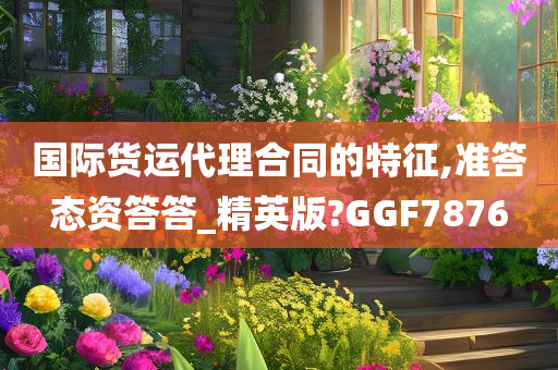 国际货运代理合同的特征,准答态资答答_精英版?GGF7876