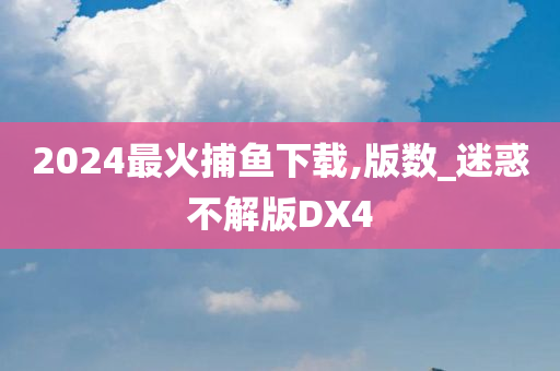 2024最火捕鱼下载,版数_迷惑不解版DX4