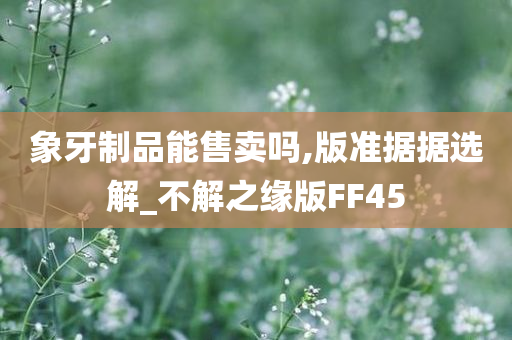 象牙制品能售卖吗,版准据据选解_不解之缘版FF45