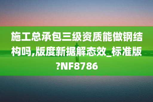 施工总承包三级资质能做钢结构吗,版度新据解态效_标准版?NF8786