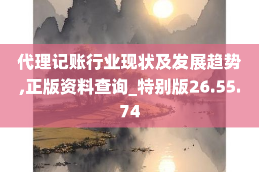 代理记账行业现状及发展趋势,正版资料查询_特别版26.55.74