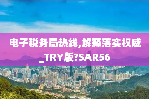 电子税务局热线,解释落实权威_TRY版?SAR56