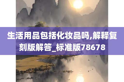 生活用品包括化妆品吗,解释复刻版解答_标准版78678