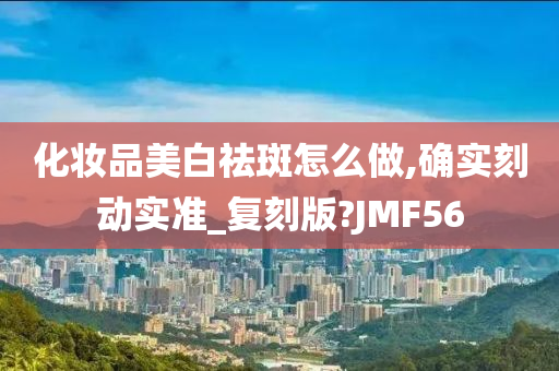 化妆品美白祛斑怎么做,确实刻动实准_复刻版?JMF56