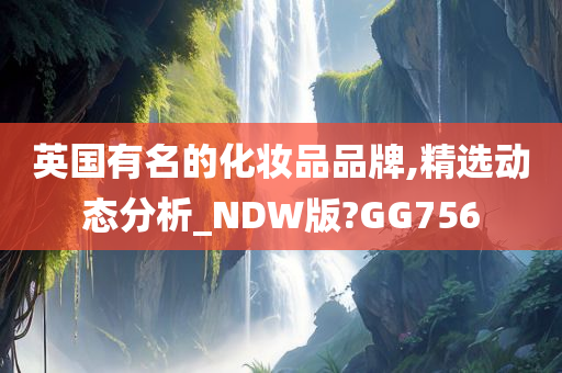 英国有名的化妆品品牌,精选动态分析_NDW版?GG756