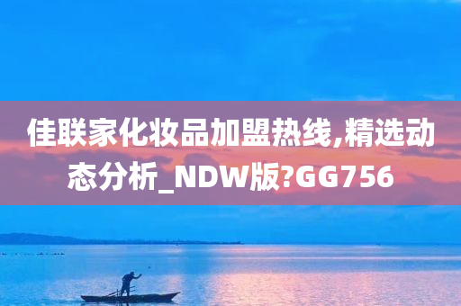 佳联家化妆品加盟热线,精选动态分析_NDW版?GG756