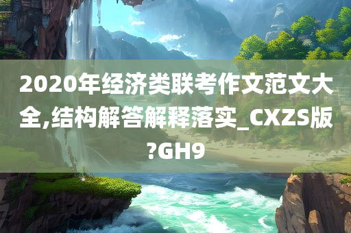 2020年经济类联考作文范文大全,结构解答解释落实_CXZS版?GH9