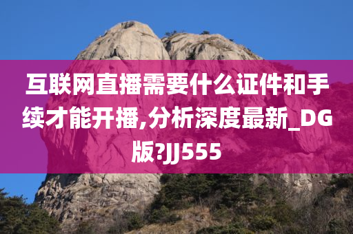 互联网直播需要什么证件和手续才能开播,分析深度最新_DG版?JJ555